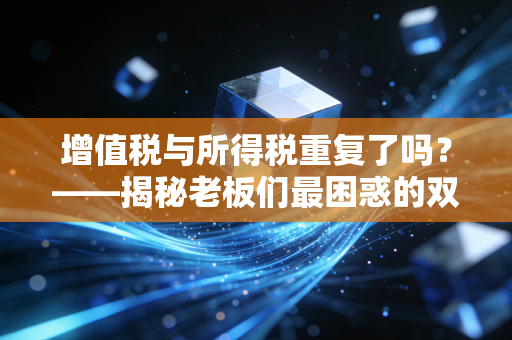 增值税与所得税重复了吗？——揭秘老板们最困惑的双重征税迷局