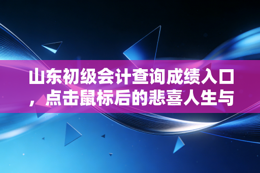 山东初级会计查询成绩入口，点击鼠标后的悲喜人生与职业进阶指南