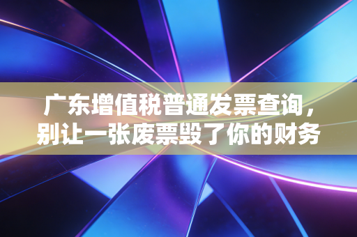 广东增值税普通发票查询，别让一张废票毁了你的财务自由