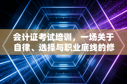 会计证考试培训，一场关于自律、选择与职业底线的修行