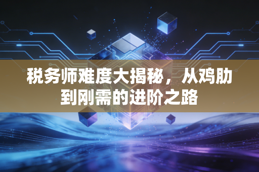 税务师难度大揭秘，从鸡肋到刚需的进阶之路