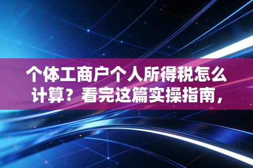 个体工商户个人所得税怎么计算？看完这篇实操指南，老板们心里就有底了