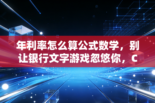 年利率怎么算公式数学,别让银行文字游戏忽悠你,CPA带你拆解财富背后的数字逻辑