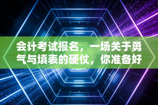 会计考试报名,一场关于勇气与填表的硬仗,你准备好了吗?