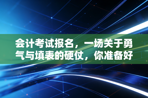 会计考试报名，一场关于勇气与填表的硬仗，你准备好了吗？