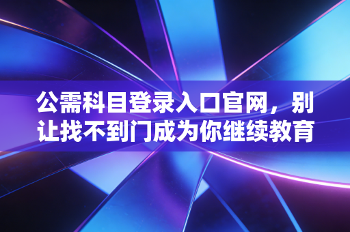 公需科目登录入口官网，别让找不到门成为你继续教育的拦路虎
