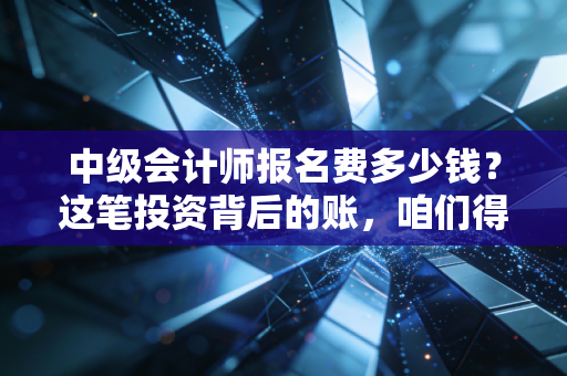 中级会计师报名费多少钱？这笔投资背后的账，咱们得好好算算