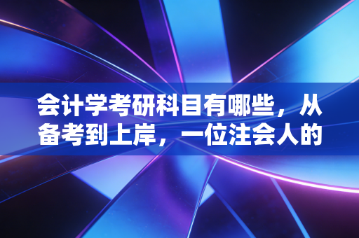 会计学考研科目有哪些，从备考到上岸，一位注会人的深度剖析