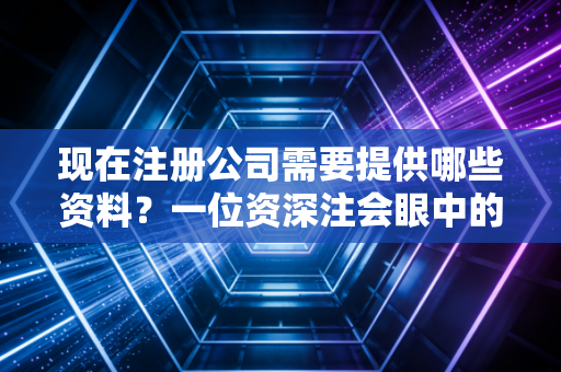 现在注册公司需要提供哪些资料？一位资深注会眼中的创业第一课