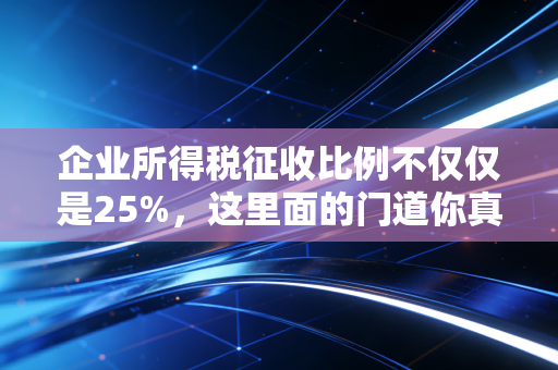企业所得税征收比例不仅仅是25%,这里面的门道你真的懂吗?