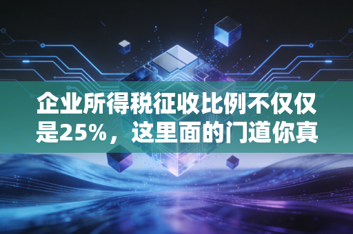 企业所得税征收比例不仅仅是25%，这里面的门道你真的懂吗？