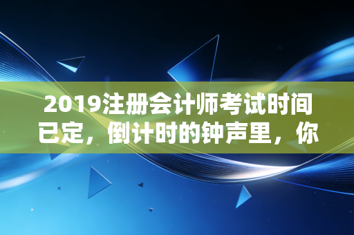 2019注册会计师考试时间已定，倒计时的钟声里，你是在焦虑还是在奔跑？