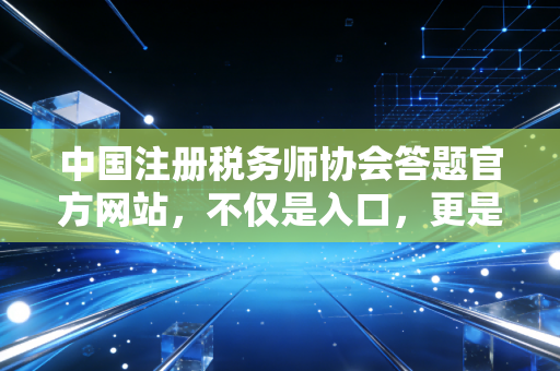 中国注册税务师协会答题官方网站，不仅是入口，更是通关的秘密武器