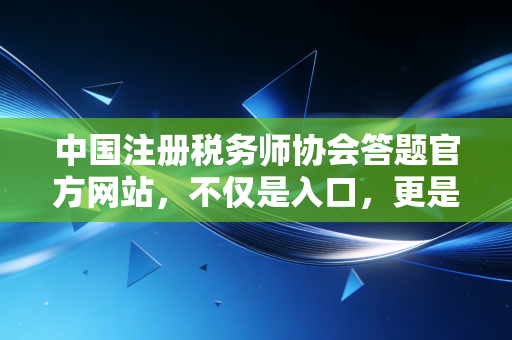 中国注册税务师协会答题官方网站，不仅是入口，更是通关的秘密武器