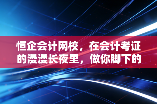 恒企会计网校，在会计考证的漫漫长夜里，做你脚下的那盏灯