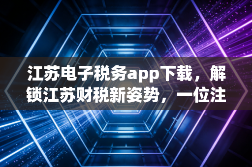 江苏电子税务app下载，解锁江苏财税新姿势，一位注会眼中的掌上办税革命