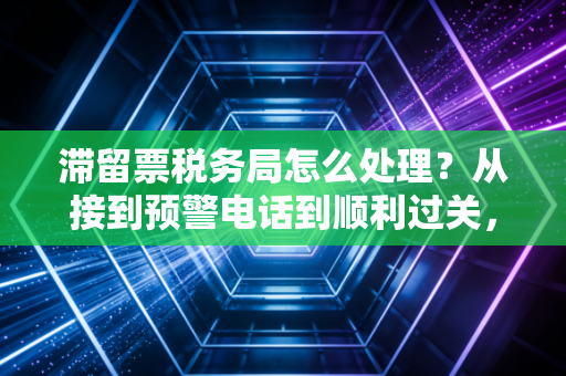 滞留票税务局怎么处理?从接到预警电话到顺利过关,资深注会教你这几招