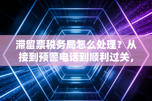 滞留票税务局怎么处理？从接到预警电话到顺利过关，资深注会教你这几招