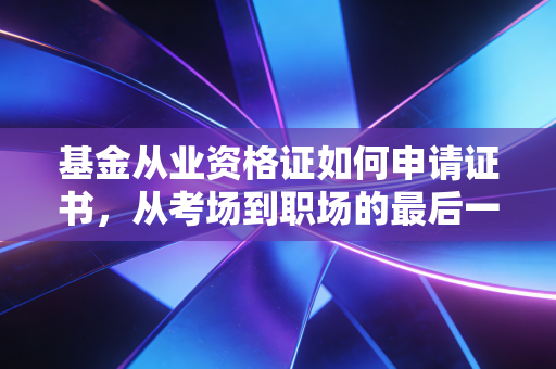 基金从业资格证如何申请证书，从考场到职场的最后一公里全攻略