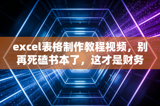 excel表格制作教程视频，别再死磕书本了，这才是财务人提升效率的捷径