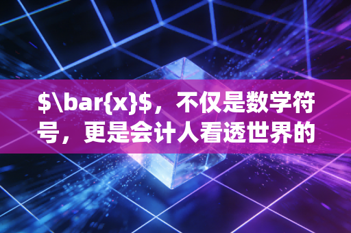 $\bar{x}$,不仅是数学符号,更是会计人看透世界的透视镜