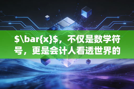 $\bar{x}$,不仅是数学符号,更是会计人看透世界的透视镜