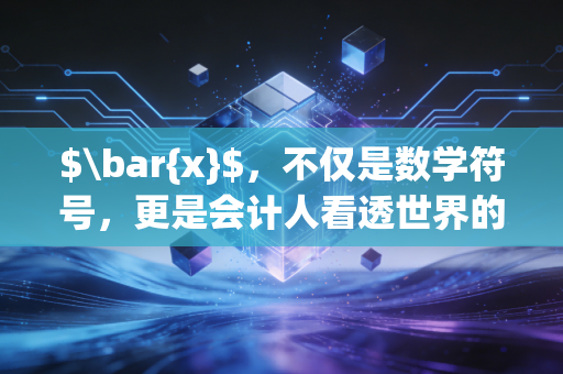 $\bar{x}$，不仅是数学符号，更是会计人看透世界的透视镜