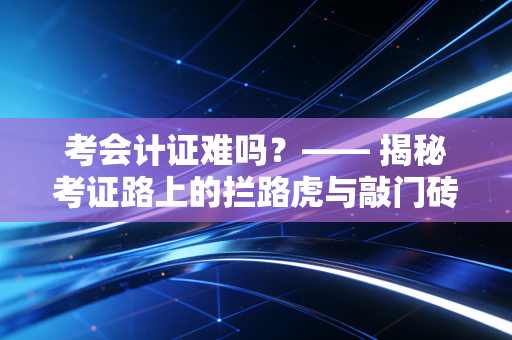 考会计证难吗?—— 揭秘考证路上的拦路虎与敲门砖