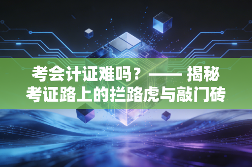 考会计证难吗？—— 揭秘考证路上的拦路虎与敲门砖