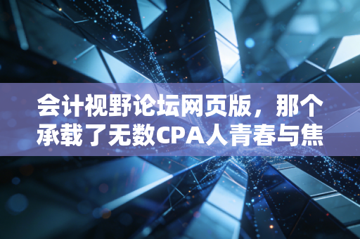 会计视野论坛网页版，那个承载了无数CPA人青春与焦虑的精神角落