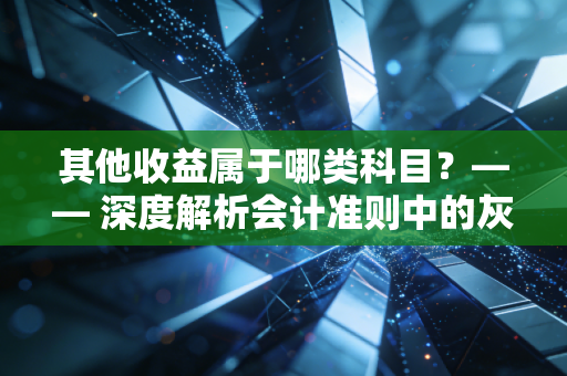其他收益属于哪类科目？—— 深度解析会计准则中的灰色地带与实务智慧