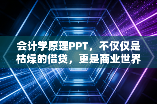 会计学原理PPT，不仅仅是枯燥的借贷，更是商业世界的底层逻辑