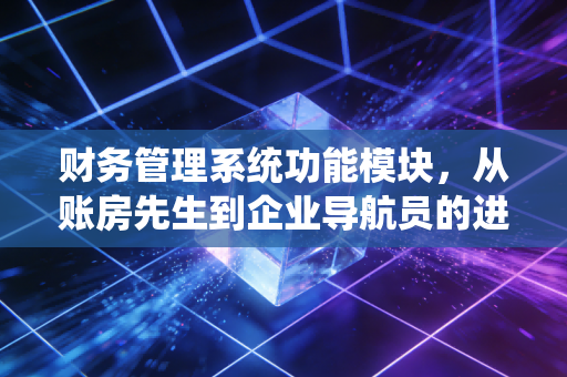 财务管理系统功能模块,从账房先生到企业导航员的进化之路