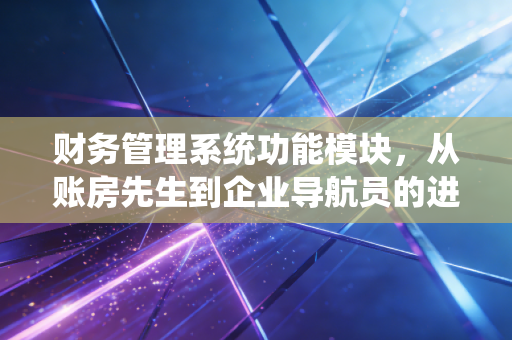 财务管理系统功能模块，从账房先生到企业导航员的进化之路