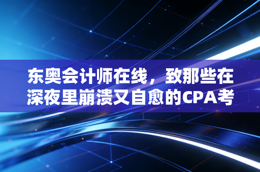 东奥会计师在线，致那些在深夜里崩溃又自愈的CPA考生，我们究竟在追逐什么？