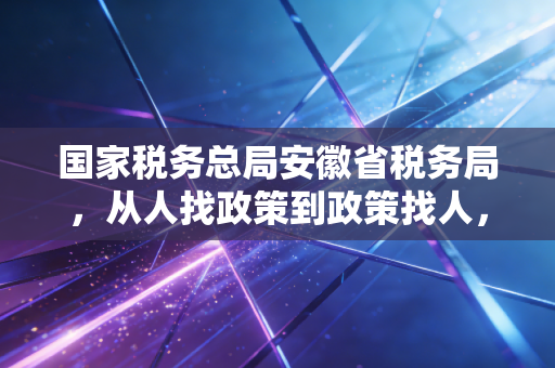 国家税务总局安徽省税务局，从人找政策到政策找人，看江淮大地上的税收温情