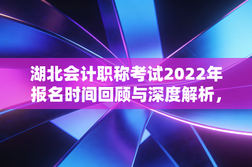 湖北会计职称考试2022年报名时间回顾与深度解析，一场关于坚持与机遇的职场博弈