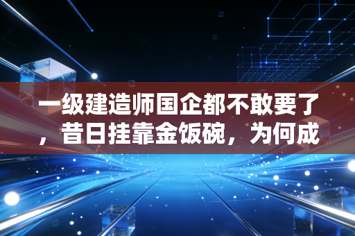 一级建造师国企都不敢要了，昔日挂靠金饭碗，为何成了烫手山芋？