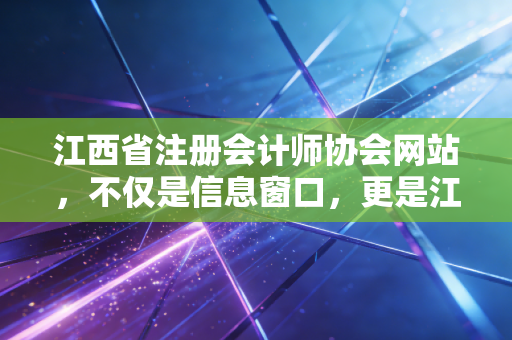 江西省注册会计师协会网站，不仅是信息窗口，更是江西注会人的数字灯塔