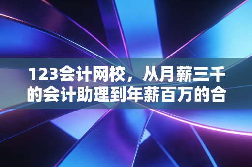 123会计网校，从月薪三千的会计助理到年薪百万的合伙人，这条路究竟有多难？