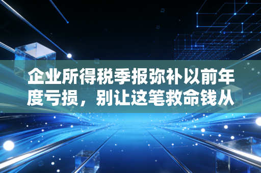 企业所得税季报弥补以前年度亏损，别让这笔救命钱从指缝溜走