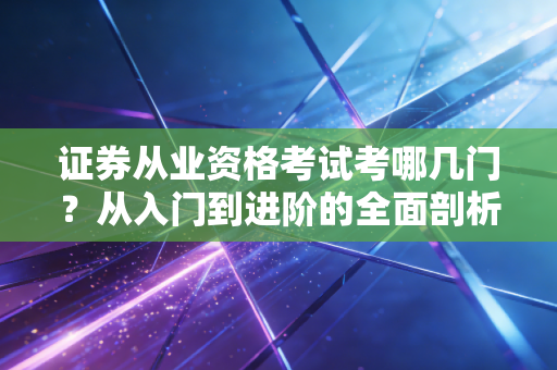 证券从业资格考试考哪几门？从入门到进阶的全面剖析与从业心得
