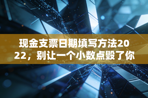 现金支票日期填写方法2022,别让一个小数点毁了你的职业生涯,老会计的实战经验谈