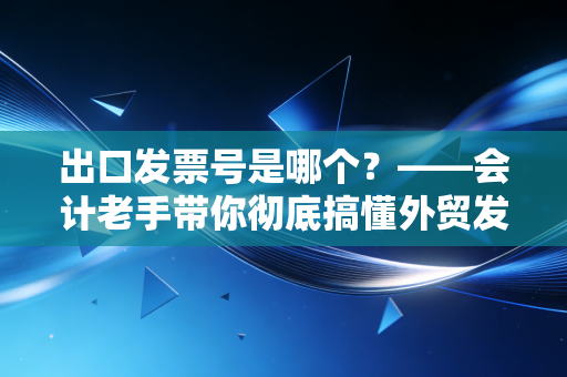 出口发票号是哪个?——会计老手带你彻底搞懂外贸发票的那些坑