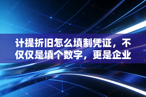 计提折旧怎么填制凭证，不仅仅是填个数字，更是企业生命周期的记录