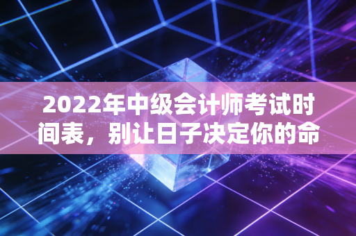 2022年中级会计师考试时间表，别让日子决定你的命运，要用规划填满你的时光
