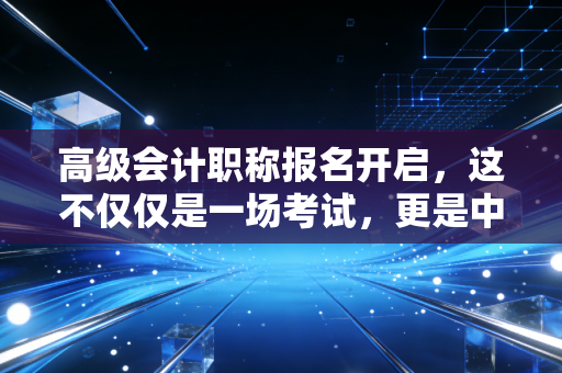 高级会计职称报名开启，这不仅仅是一场考试，更是中年会计人的二次高考