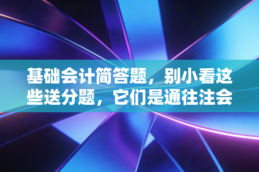 基础会计简答题，别小看这些送分题，它们是通往注会高阶逻辑的必经之路
