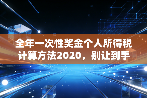 全年一次性奖金个人所得税计算方法2020，别让到手的奖金飞了，深度解析与避坑指南