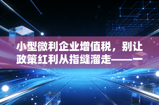小型微利企业增值税,别让政策红利从指缝溜走——一位注会师的心里话